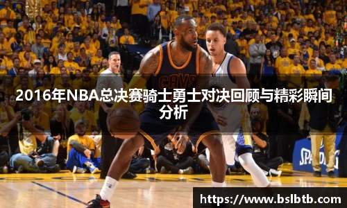 2016年NBA总决赛骑士勇士对决回顾与精彩瞬间分析