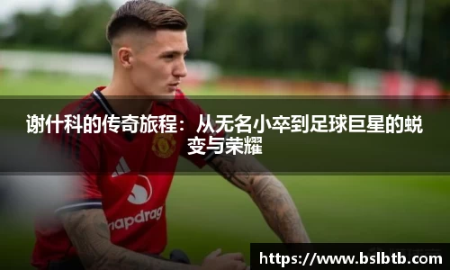 谢什科的传奇旅程：从无名小卒到足球巨星的蜕变与荣耀